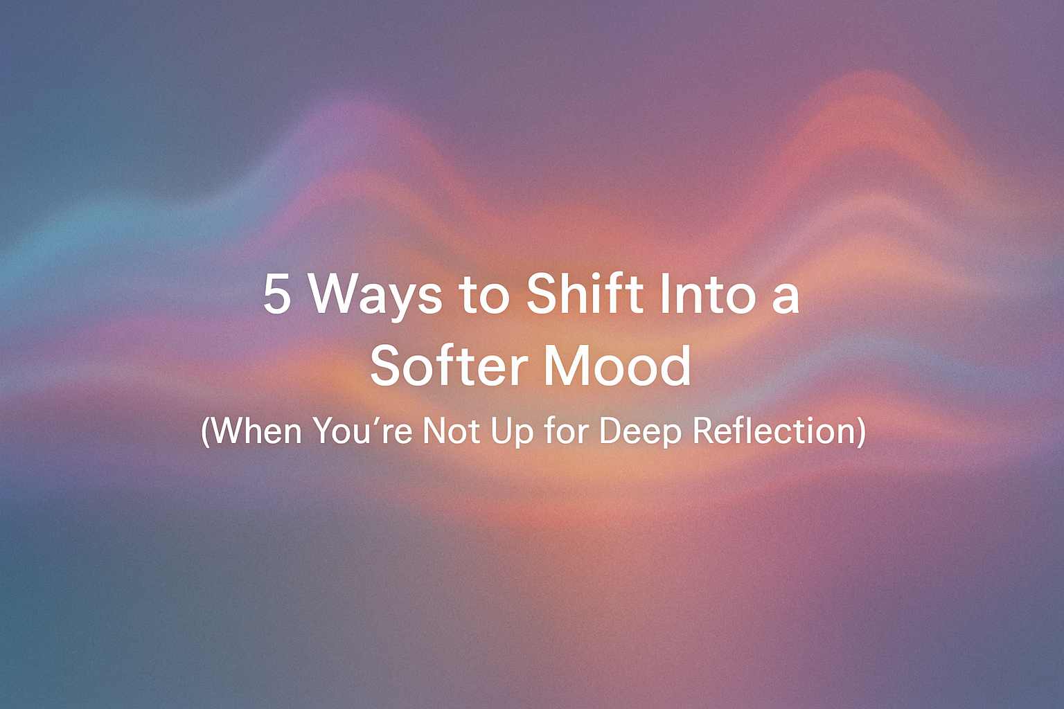 5 Ways to Shift Into a Softer Mood